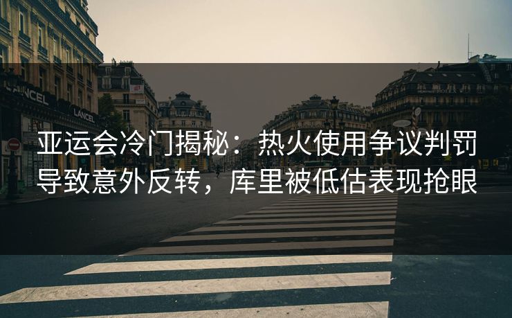 亚运会冷门揭秘：热火使用争议判罚导致意外反转，库里被低估表现抢眼