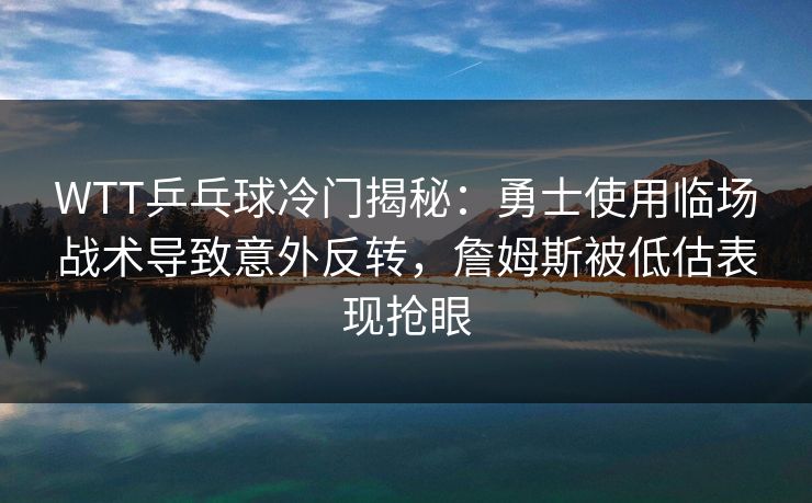 WTT乒乓球冷门揭秘：勇士使用临场战术导致意外反转，詹姆斯被低估表现抢眼
