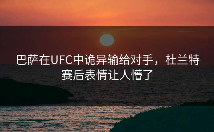 巴萨在UFC中诡异输给对手，杜兰特赛后表情让人懵了