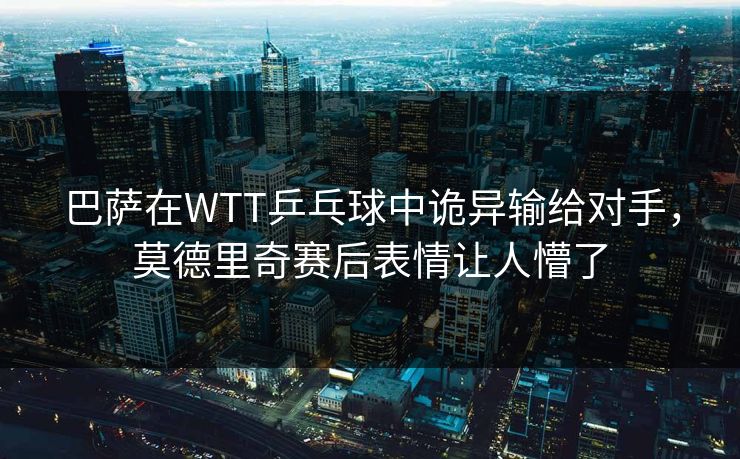 巴萨在WTT乒乓球中诡异输给对手，莫德里奇赛后表情让人懵了