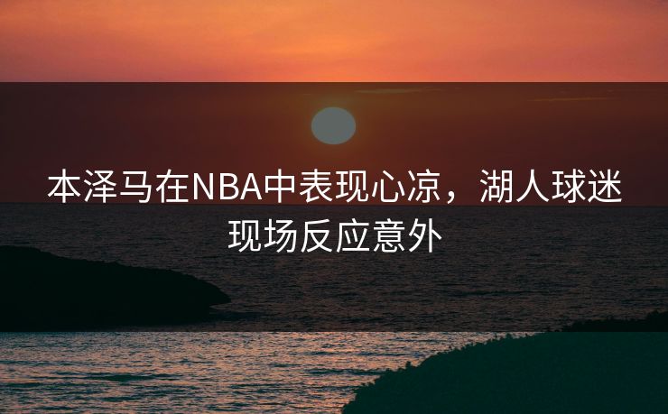 本泽马在NBA中表现心凉,湖人球迷现场反应意外